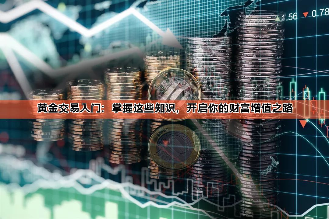黄金交易入门：掌握这些知识，开启你的财富增值之路