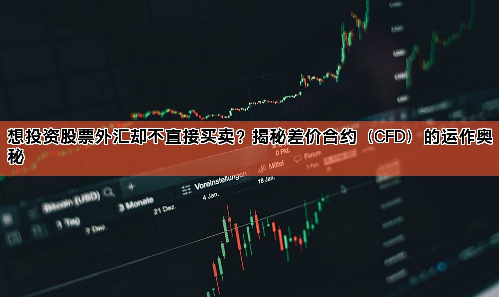 想投资股票外汇却不直接买卖？揭秘差价合约（CFD）的运作奥秘