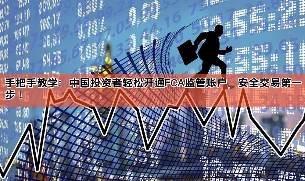 手把手教学：中国投资者轻松开通FCA监管账户，安全交易第一步！