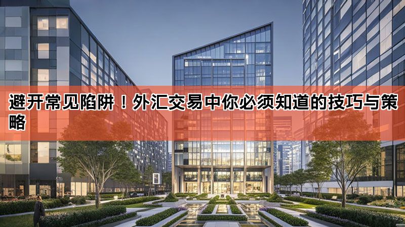 避开常见陷阱!外汇交易中你必须知道的技巧与策略