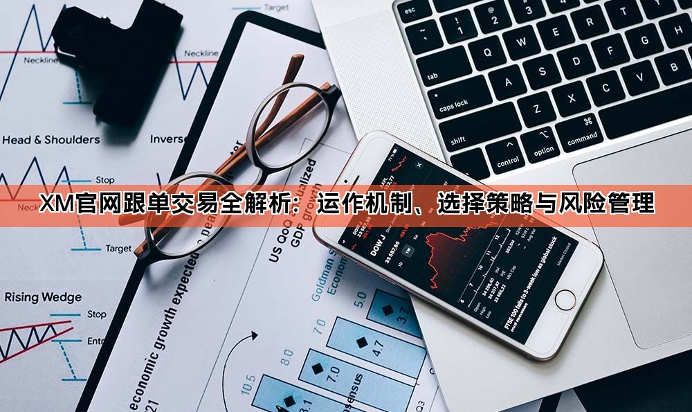 XM官网跟单交易全解析：运作机制、选择策略与风险管理