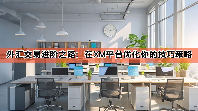 外汇交易进阶之路：在XM平台优化你的技巧策略