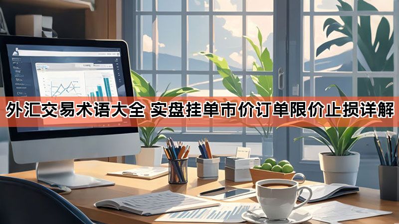外汇交易术语大全 实盘挂单市价订单限价止损详解