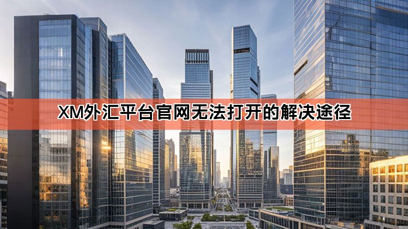XM外汇平台官网无法打开的解决途径